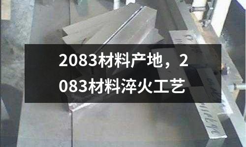2083材料產(chǎn)地,2083材料淬火工藝