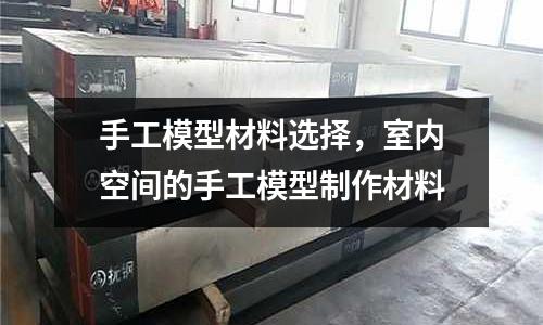 手工模型材料選擇,室內空間的手工模型制作材料