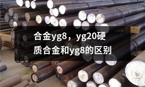 合金yg8,yg20硬質合金和yg8的區別
