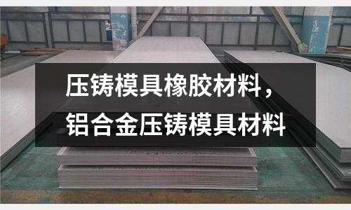 壓鑄模具橡膠材料，鋁合金壓鑄模具材料