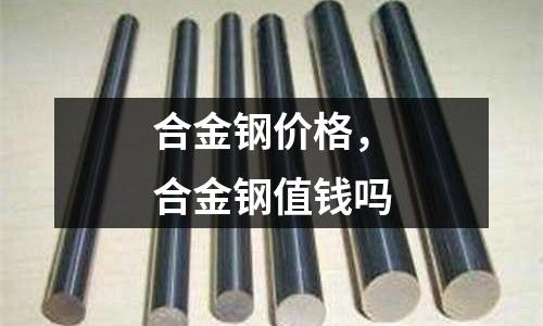 合金鋼價格,合金鋼值錢嗎