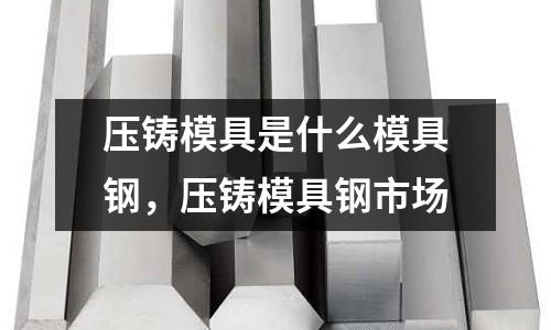 壓鑄模具是什么模具鋼,壓鑄模具鋼市場(chǎng)