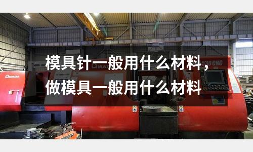 模具針一般用什么材料,做模具一般用什么材料