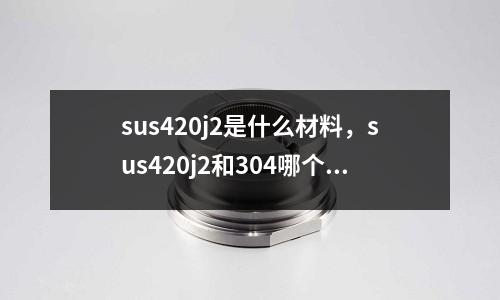 sus420j2是什么材料，sus420j2和304哪個好