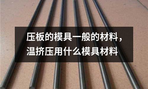 壓板的模具一般的材料,溫擠壓用什么模具材料