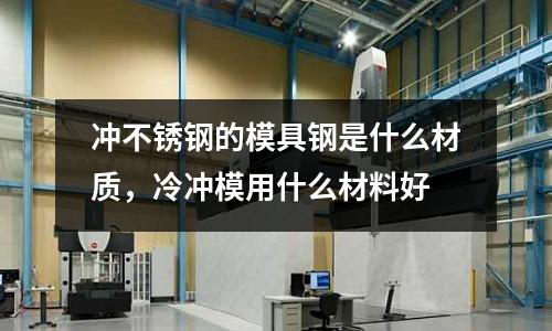 沖不銹鋼的模具鋼是什么材質(zhì),冷沖模用什么材料好
