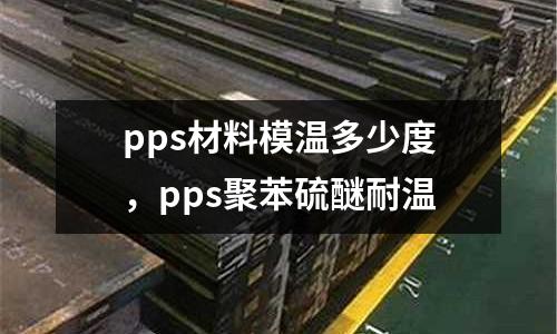 pps材料模溫多少度,pps聚苯硫醚耐溫