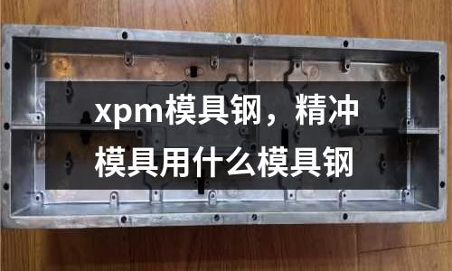 xpm模具鋼，精沖模具用什么模具鋼