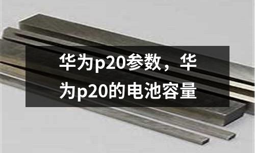 華為p20參數(shù),華為p20的電池容量