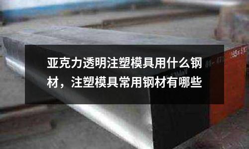 亞克力透明注塑模具用什么鋼材，注塑模具常用鋼材有哪些