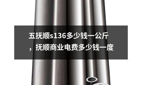 五撫順s136多少錢一公斤，撫順商業(yè)電費多少錢一度