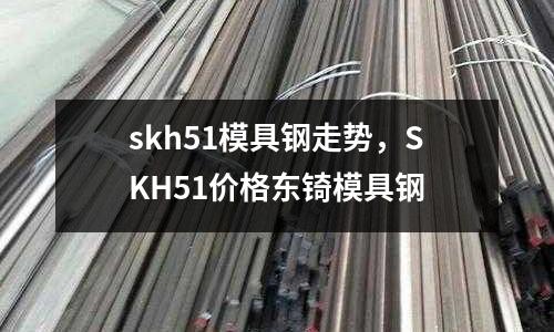skh51模具鋼走勢,SKH51價格東锜模具鋼