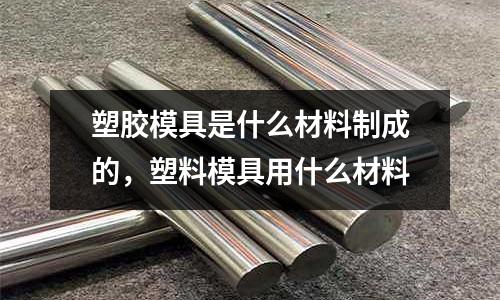 塑膠模具是什么材料制成的，塑料模具用什么材料