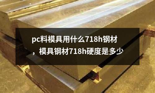 pc料模具用什么718h鋼材,模具鋼材718h硬度是多少