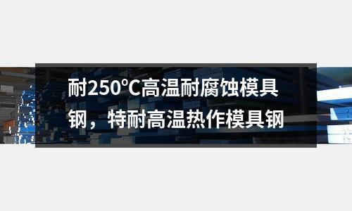 耐250℃高溫耐腐蝕模具鋼，特耐高溫熱作模具鋼