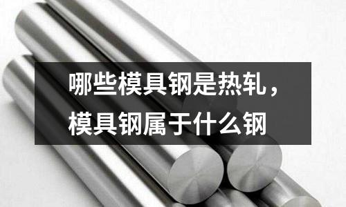 哪些模具鋼是熱軋，模具鋼屬于什么鋼