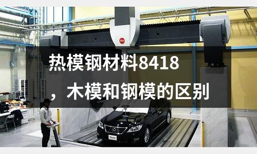 熱模鋼材料8418，木模和鋼模的區別