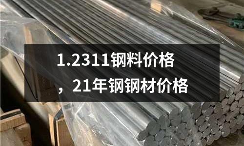 1.2311鋼料價格，21年鋼鋼材價格
