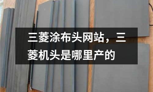 三菱涂布頭網站,三菱機頭是哪里產的