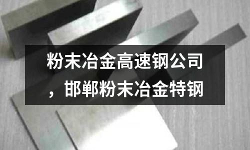粉末冶金高速鋼公司，邯鄲粉末冶金特鋼