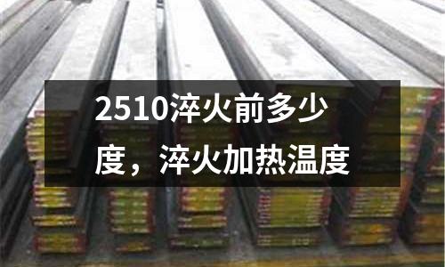 2510淬火前多少度，淬火加熱溫度