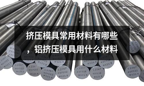 擠壓模具常用材料有哪些,鋁擠壓模具用什么材料
