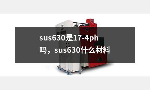 sus630是17-4ph嗎,sus630什么材料