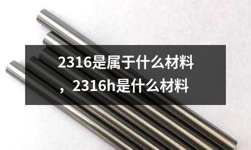 2316是屬于什么材料,2316h是什么材料