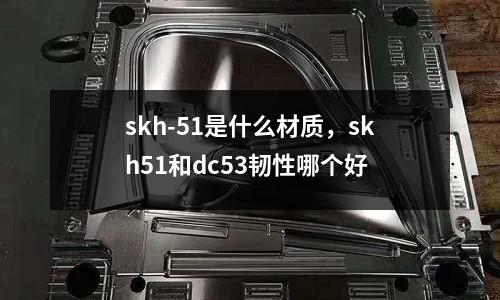 skh-51是什么材質,skh51和dc53韌性哪個好