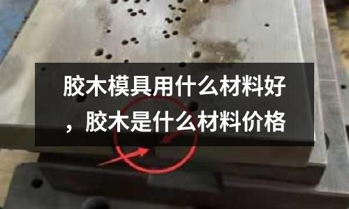 膠木模具用什么材料好，膠木是什么材料價格