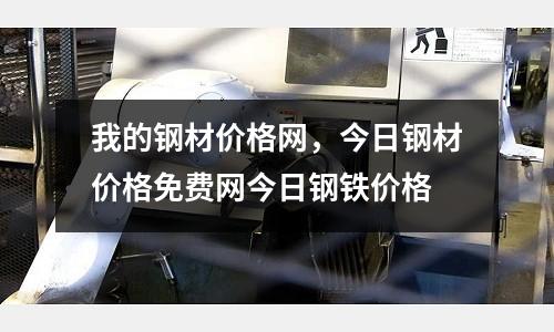 我的鋼材價格網,今日鋼材價格免費網今日鋼鐵價格