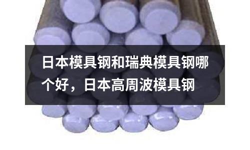 日本模具鋼和瑞典模具鋼哪個好,日本高周波模具鋼