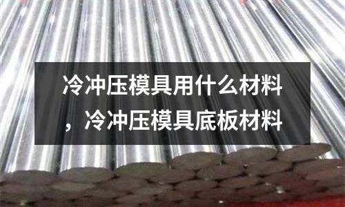 冷沖壓模具用什么材料，冷沖壓模具底板材料