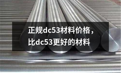 正規(guī)dc53材料價(jià)格，比dc53更好的材料