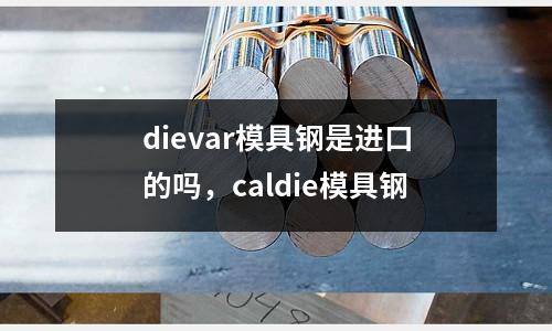 dievar模具鋼是進(jìn)口的嗎,caldie模具鋼