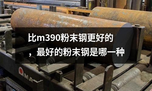 比m390粉末鋼更好的,最好的粉末鋼是哪一種
