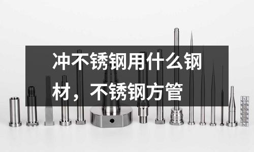 沖不銹鋼用什么鋼材,不銹鋼方管