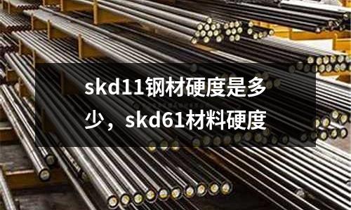skd11鋼材硬度是多少,skd61材料硬度