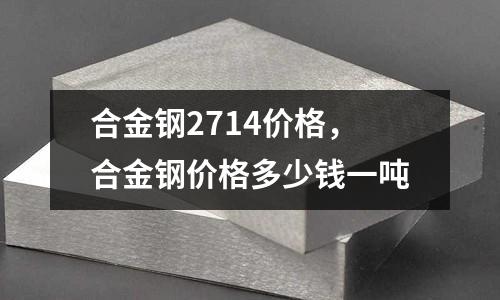 合金鋼2714價格,合金鋼價格多少錢一噸