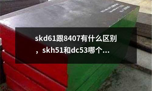 skd61跟8407有什么區別,skh51和dc53哪個好區別