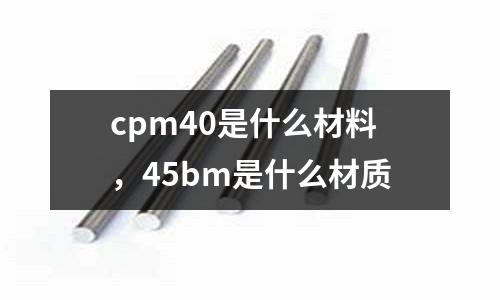 cpm40是什么材料,45bm是什么材質(zhì)