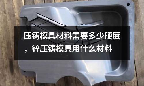 壓鑄模具材料需要多少硬度，鋅壓鑄模具用什么材料