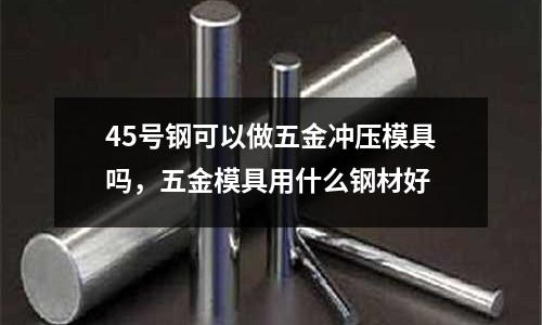 45號鋼可以做五金沖壓模具嗎，五金模具用什么鋼材好