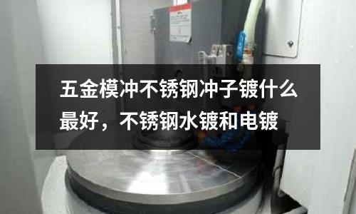 五金模沖不銹鋼沖子鍍什么最好,不銹鋼水鍍和電鍍