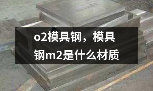 o2模具鋼,模具鋼m2是什么材質(zhì)