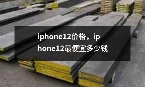 iphone12價(jià)格，iphone12最便宜多少錢