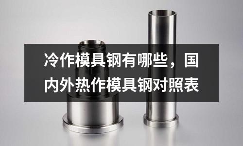 冷作模具鋼有哪些，國(guó)內(nèi)外熱作模具鋼對(duì)照表