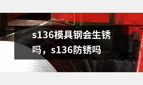 s136模具鋼會生銹嗎,s136防銹嗎