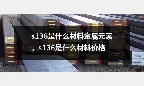 s136是什么材料金屬元素,s136是什么材料價(jià)格