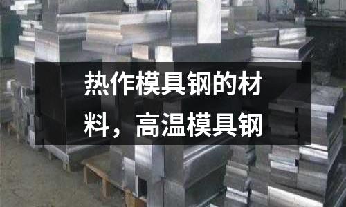 熱作模具鋼的材料,高溫模具鋼
